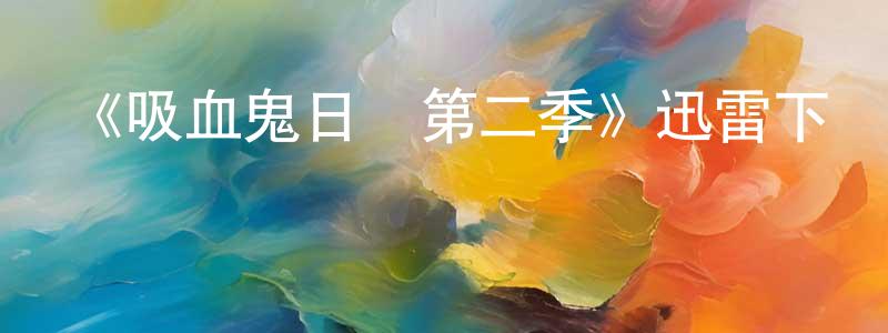《吸血鬼日記第二季》迅雷下載/在線觀看-魔幻科幻-美劇天堂 陳庚英的blog